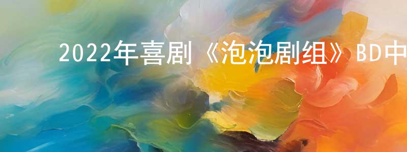 ﻿毕晓海的网络影视资源,﻿2022年喜剧《泡泡剧组》BD中英双字迅雷下载_电影天堂